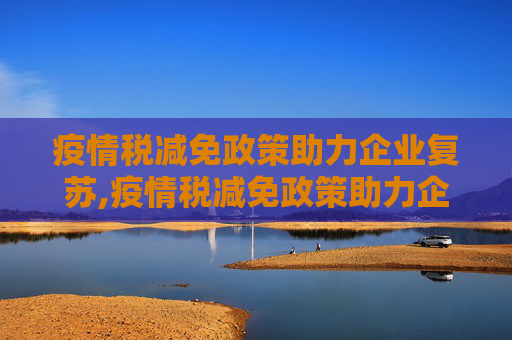 疫情税减免政策助力企业复苏,疫情税减免政策助力企业复苏