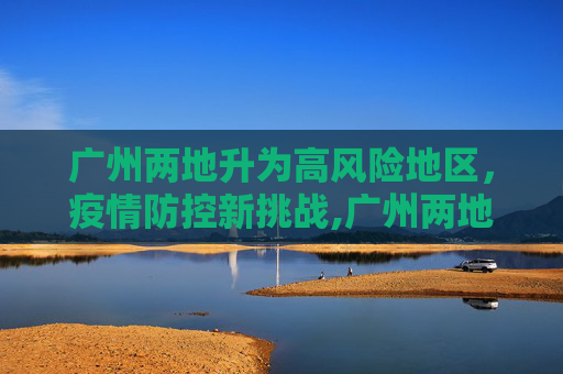 广州两地升为高风险地区，疫情防控新挑战,广州两地升为高风险地区