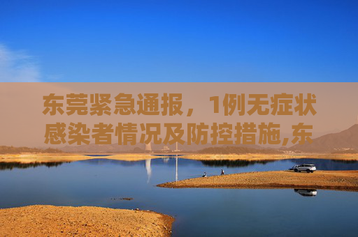 东莞紧急通报，1例无症状感染者情况及防控措施,东莞发现1例无症状感染者