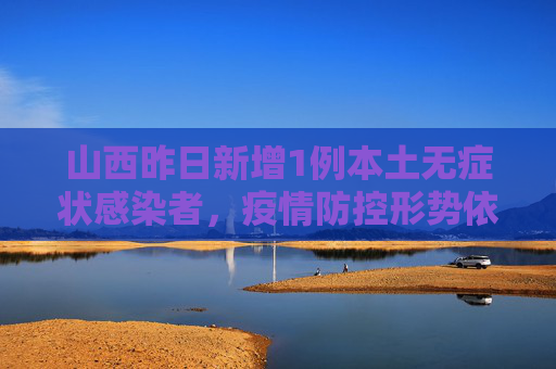 山西昨日新增1例本土无症状感染者，疫情防控形势依然严峻,山西昨日新增1例本土无症状