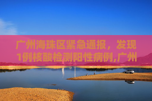 广州海珠区紧急通报，发现1例核酸检测阳性病例,广州海珠发现1例核酸阳性
