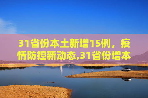 31省份本土新增15例，疫情防控新动态,31省份增本土15例