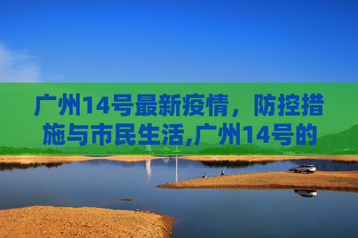 广州14号最新疫情，防控措施与市民生活,广州14号的最新疫情