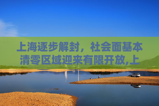 上海逐步解封，社会面基本清零区域迎来有限开放,上海:社会面基本清零的区有限开放
