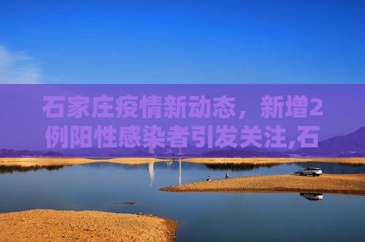 石家庄疫情新动态，新增2例阳性感染者引发关注,石家庄新增2例阳性感染者
