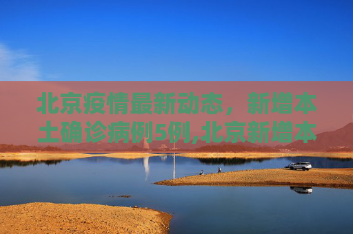 北京疫情最新动态，新增本土确诊病例5例,北京新增本土确诊病例5例