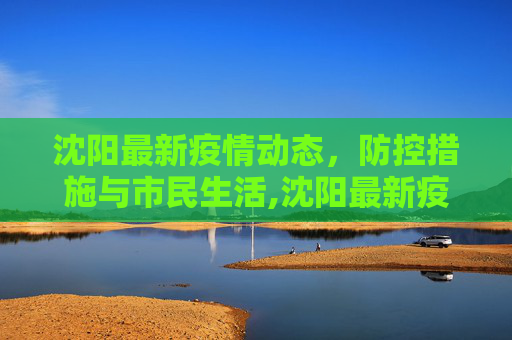 沈阳最新疫情动态，防控措施与市民生活,沈阳最新疫情最新消息