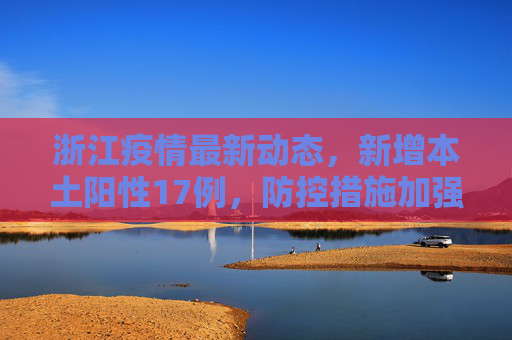 浙江疫情最新动态，新增本土阳性17例，防控措施加强,浙江新增本土阳性17例