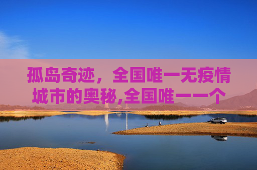 孤岛奇迹，全国唯一无疫情城市的奥秘,全国唯一一个没有疫情的城市