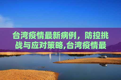 台湾疫情最新病例，防控挑战与应对策略,台湾疫情最新病例