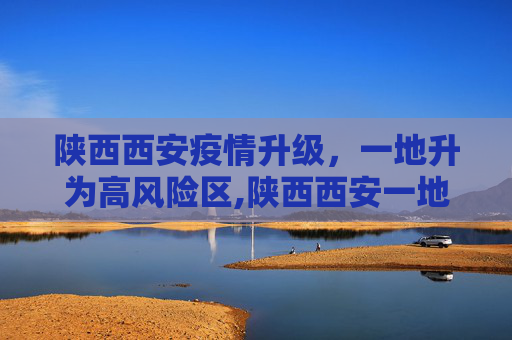 陕西西安疫情升级，一地升为高风险区,陕西西安一地升为高风险区