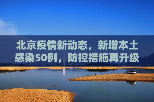 北京疫情新动态，新增本土感染50例，防控措施再升级,北京新增本土感染50例