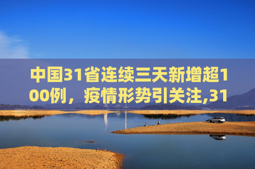 中国31省连续三天新增超100例，疫情形势引关注,31省连续3天超100例