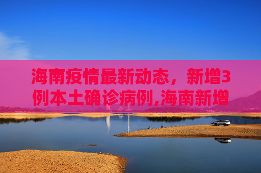 海南疫情最新动态，新增3例本土确诊病例,海南新增3例本土确诊病例
