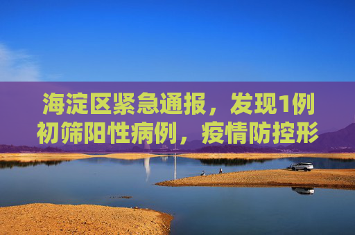 海淀区紧急通报，发现1例初筛阳性病例，疫情防控形势严峻,海淀现1例初筛阳性