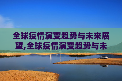全球疫情演变趋势与未来展望,全球疫情演变趋势与未来展望