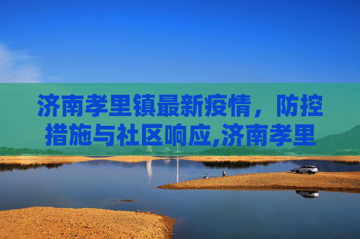 济南孝里镇最新疫情，防控措施与社区响应,济南孝里镇最新疫情