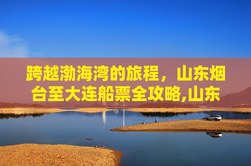 跨越渤海湾的旅程，山东烟台至大连船票全攻略,山东烟台到大连的船票