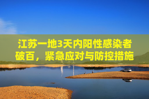 江苏一地3天内阳性感染者破百，紧急应对与防控措施,江苏一地3天内阳性感染者破百