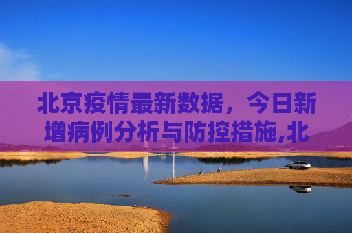 北京疫情最新数据，今日新增病例分析与防控措施,北京疫情最新数据消息今天新增