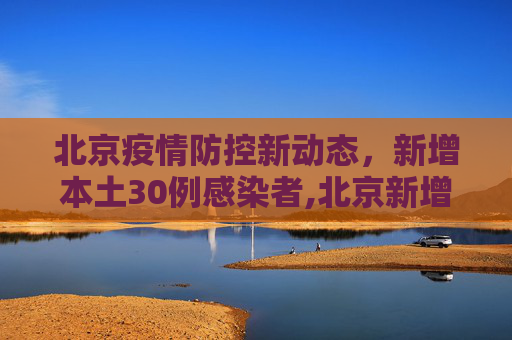 北京疫情防控新动态，新增本土30例感染者,北京新增本土30例感染者