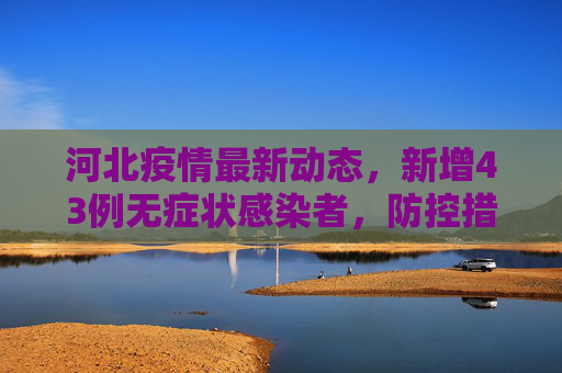 河北疫情最新动态，新增43例无症状感染者，防控措施加强,河北新增43例无症状感染者