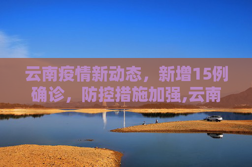 云南疫情新动态，新增15例确诊，防控措施加强,云南新增15例确诊