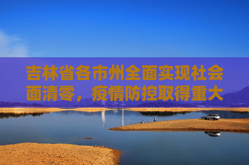 吉林省各市州全面实现社会面清零，疫情防控取得重大胜利,吉林省各市州均实现社会面清零
