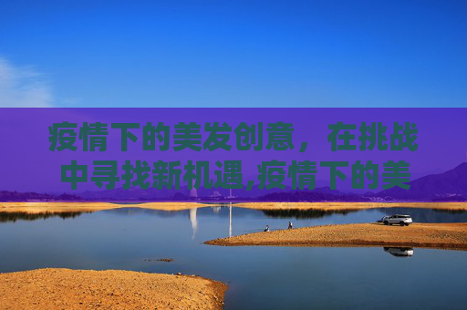 疫情下的美发创意，在挑战中寻找新机遇,疫情下的美发创意