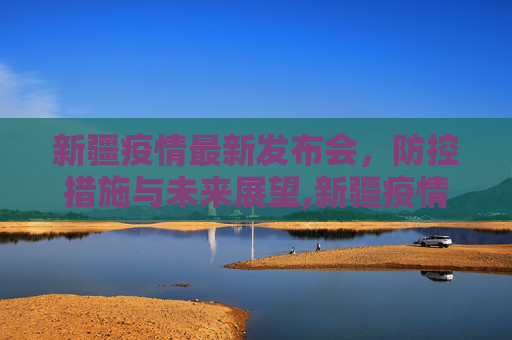 新疆疫情最新发布会，防控措施与未来展望,新疆疫情最新发布会