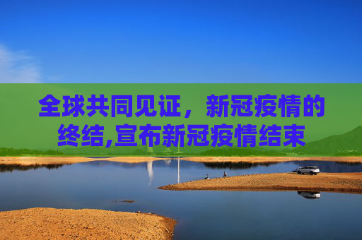 全球共同见证，新冠疫情的终结,宣布新冠疫情结束