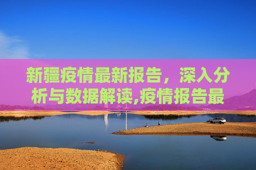 新疆疫情最新报告，深入分析与数据解读,疫情报告最新新疆:疫情最新数据新疆