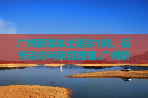 广州新增本土确诊1例，疫情动态与防控措施,广州新增本土确诊1例