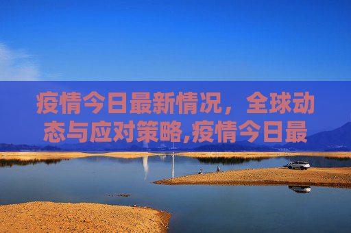 疫情今日最新情况，全球动态与应对策略,疫情今日最新情况