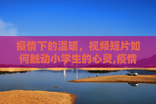 疫情下的温暖，视频短片如何触动小学生的心灵,疫情视频短片触动小学生心灵