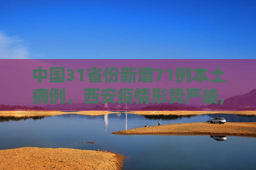 中国31省份新增71例本土病例，西安疫情形势严峻,31省份新增71例本土西安63例