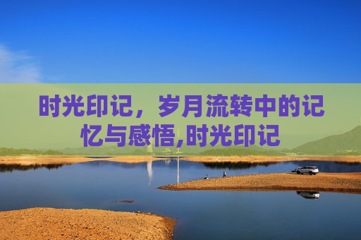 时光印记，岁月流转中的记忆与感悟,时光印记