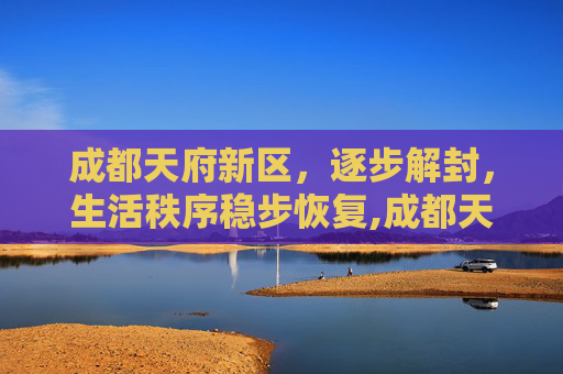 成都天府新区，逐步解封，生活秩序稳步恢复,成都天府新区逐步解封