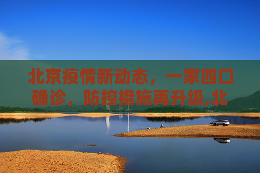 北京疫情新动态，一家四口确诊，防控措施再升级,北京新增4例本土确诊为一家四口