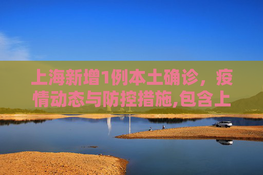 上海新增1例本土确诊，疫情动态与防控措施,包含上海新增1例本土确诊的词条