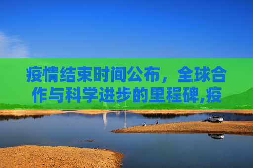 疫情结束时间公布，全球合作与科学进步的里程碑,疫情结束时间公布