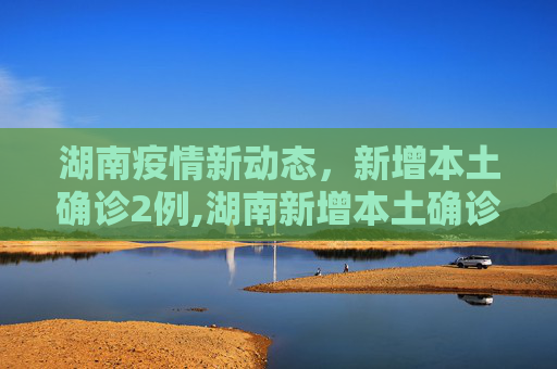 湖南疫情新动态，新增本土确诊2例,湖南新增本土确诊2例