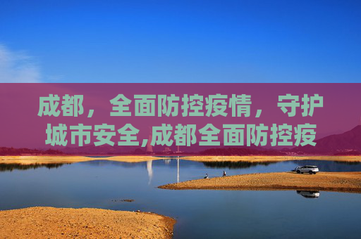 成都，全面防控疫情，守护城市安全,成都全面防控疫情
