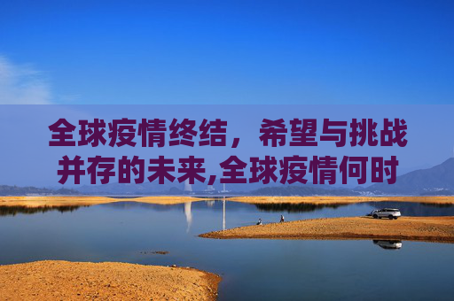 全球疫情终结，希望与挑战并存的未来,全球疫情何时终结