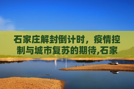 石家庄解封倒计时，疫情控制与城市复苏的期待,石家庄什么时候能解封