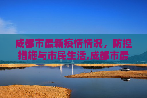 成都市最新疫情情况，防控措施与市民生活,成都市最新疫情情况