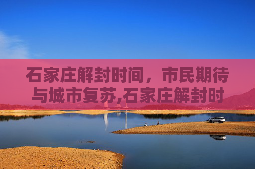 石家庄解封时间，市民期待与城市复苏,石家庄解封时间