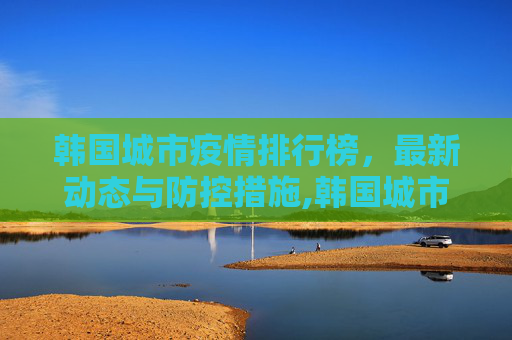 韩国城市疫情排行榜，最新动态与防控措施,韩国城市疫情排行榜最新消息