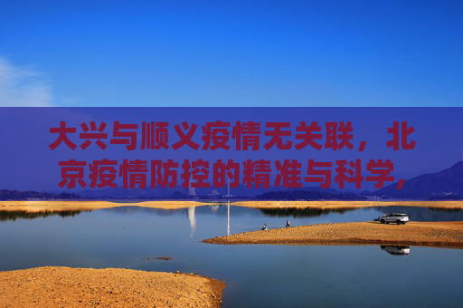 大兴与顺义疫情无关联，北京疫情防控的精准与科学,大兴疫情与顺义疫情无关联