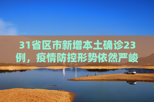 31省区市新增本土确诊23例，疫情防控形势依然严峻,31省区市新增本土确诊23例